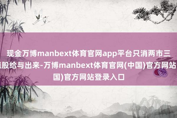 现金万博manbext体育官网app平台只消两市三板的价值股给与出来-万博manbext体育官网(中国)官方网站登录入口