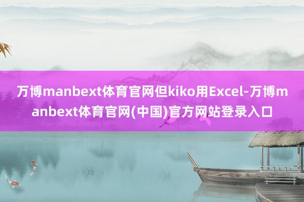 万博manbext体育官网但kiko用Excel-万博manbext体育官网(中国)官方网站登录入口