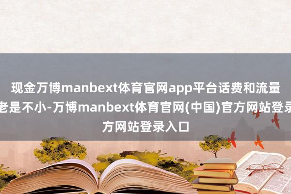 现金万博manbext体育官网app平台话费和流量开支老是不小-万博manbext体育官网(中国)官方网站登录入口