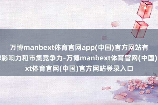 万博manbext体育官网app(中国)官方网站有用升迁企业的品牌影响力和市集竞争力-万博manbext体育官网(中国)官方网站登录入口