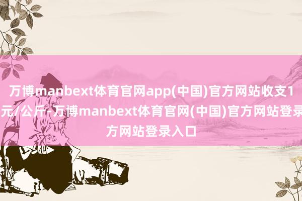 万博manbext体育官网app(中国)官方网站收支12.00元/公斤-万博manbext体育官网(中国)官方网站登录入口