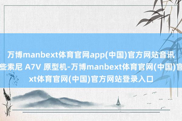 万博manbext体育官网app(中国)官方网站音讯源暗示战争到一些索尼 A7V 原型机-万博manbext体育官网(中国)官方网站登录入口