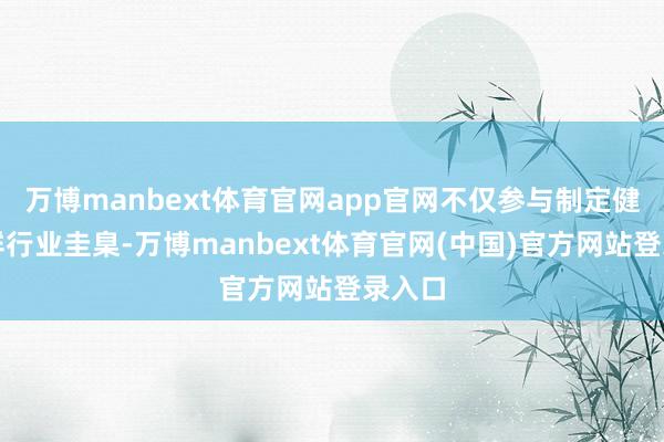 万博manbext体育官网app官网不仅参与制定健康养鲜行业圭臬-万博manbext体育官网(中国)官方网站登录入口