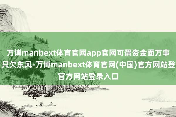 万博manbext体育官网app官网可谓资金面万事俱备、只欠东风-万博manbext体育官网(中国)官方网站登录入口