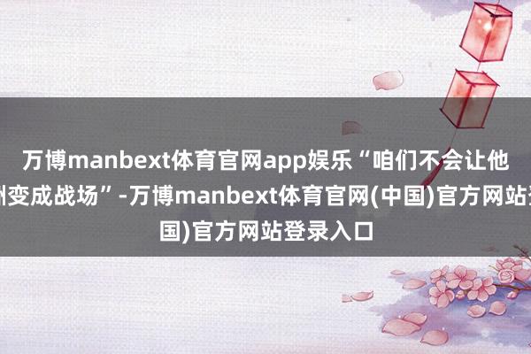 万博manbext体育官网app娱乐“咱们不会让他们把欧洲变成战场”-万博manbext体育官网(中国)官方网站登录入口