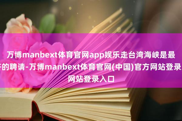 万博manbext体育官网app娱乐走台湾海峡是最经济的聘请-万博manbext体育官网(中国)官方网站登录入口