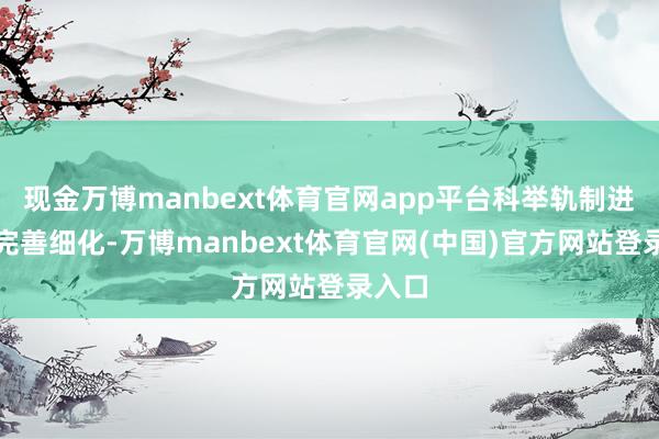 现金万博manbext体育官网app平台科举轨制进一步完善细化-万博manbext体育官网(中国)官方网站登录入口