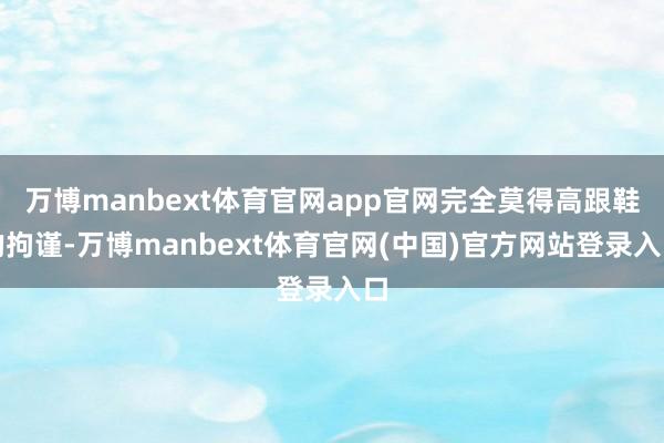 万博manbext体育官网app官网完全莫得高跟鞋的拘谨-万博manbext体育官网(中国)官方网站登录入口