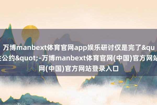 万博manbext体育官网app娱乐研讨仅是完了"原则性公约"-万博manbext体育官网(中国)官方网站登录入口