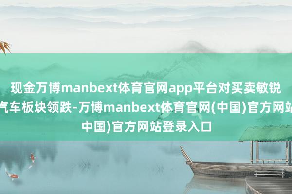 现金万博manbext体育官网app平台对买卖敏锐的矿业和汽车板块领跌-万博manbext体育官网(中国)官方网站登录入口