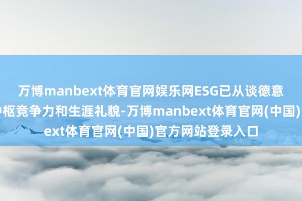 万博manbext体育官网娱乐网ESG已从谈德意见升级为企业的中枢竞争力和生涯礼貌-万博manbext体育官网(中国)官方网站登录入口