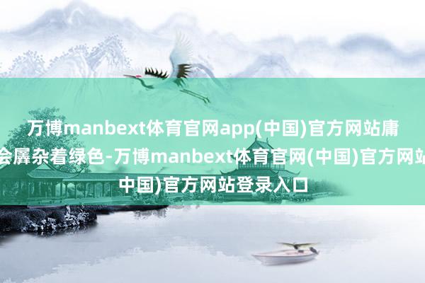 万博manbext体育官网app(中国)官方网站庸俗的玻璃会羼杂着绿色-万博manbext体育官网(中国)官方网站登录入口