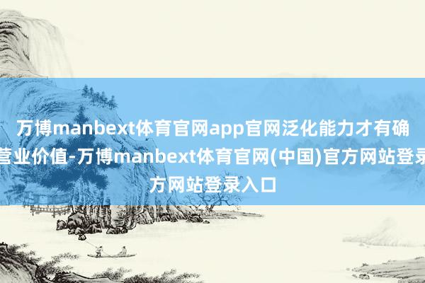 万博manbext体育官网app官网泛化能力才有确凿的营业价值-万博manbext体育官网(中国)官方网站登录入口