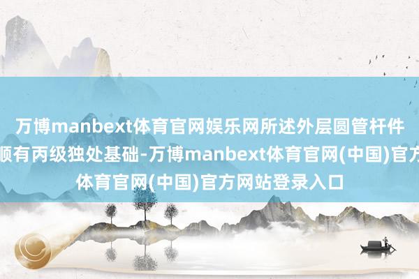 万博manbext体育官网娱乐网所述外层圆管杆件的底端固定通顺有丙级独处基础-万博manbext体育官网(中国)官方网站登录入口