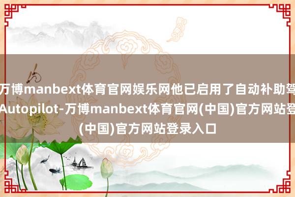 万博manbext体育官网娱乐网他已启用了自动补助驾驶系统Autopilot-万博manbext体育官网(中国)官方网站登录入口