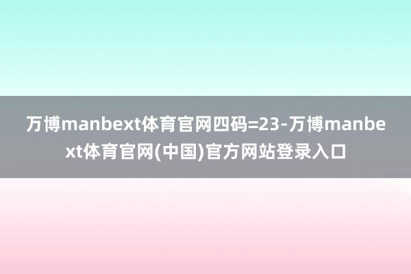 万博manbext体育官网四码=23-万博manbext体育官网(中国)官方网站登录入口