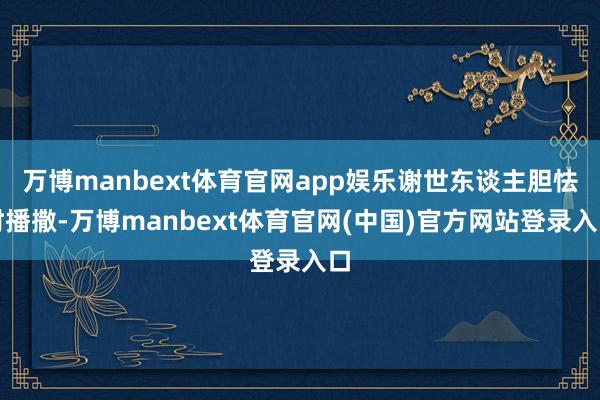 万博manbext体育官网app娱乐谢世东谈主胆怯时播撒-万博manbext体育官网(中国)官方网站登录入口