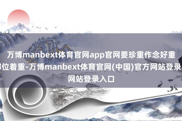 万博manbext体育官网app官网要珍重作念好重要部位着重-万博manbext体育官网(中国)官方网站登录入口