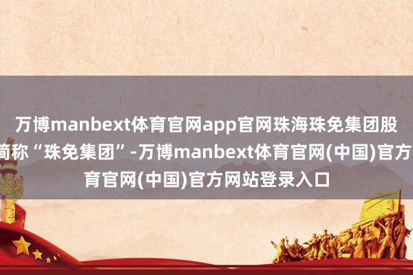 万博manbext体育官网app官网珠海珠免集团股份有限公司(简称“珠免集团”-万博manbext体育官网(中国)官方网站登录入口