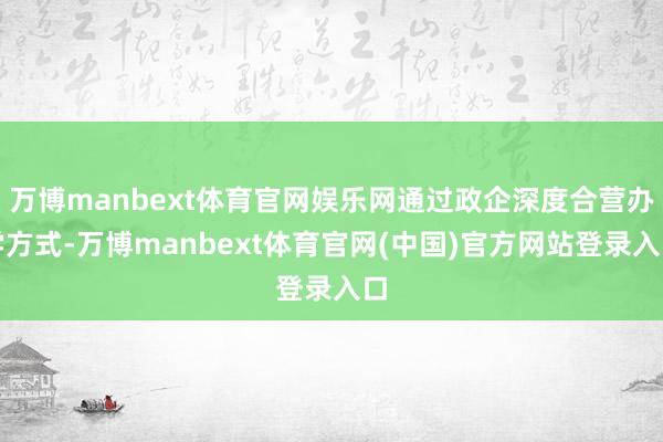 万博manbext体育官网娱乐网通过政企深度合营办学方式-万博manbext体育官网(中国)官方网站登录入口