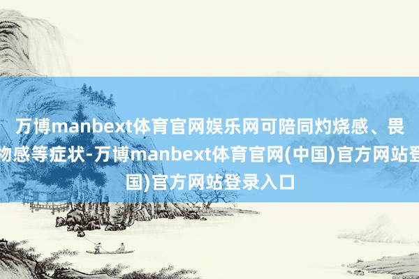 万博manbext体育官网娱乐网可陪同灼烧感、畏光、异物感等症状-万博manbext体育官网(中国)官方网站登录入口