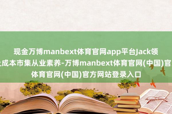 现金万博manbext体育官网app平台Jack领有近十年金融及成本市集从业素养-万博manbext体育官网(中国)官方网站登录入口