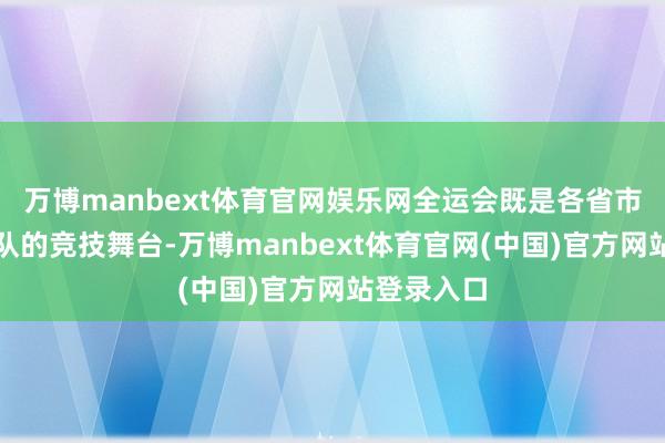 万博manbext体育官网娱乐网全运会既是各省市体育代表队的竞技舞台-万博manbext体育官网(中国)官方网站登录入口