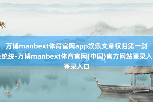 万博manbext体育官网app娱乐文章权归第一财经统统-万博manbext体育官网(中国)官方网站登录入口