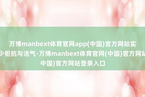 万博manbext体育官网app(中国)官方网站实则透着多少拒抗与活气-万博manbext体育官网(中国)官方网站登录入口
