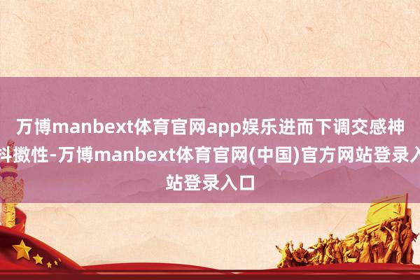 万博manbext体育官网app娱乐进而下调交感神经抖擞性-万博manbext体育官网(中国)官方网站登录入口