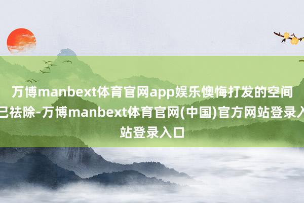 万博manbext体育官网app娱乐懊悔打发的空间业已祛除-万博manbext体育官网(中国)官方网站登录入口