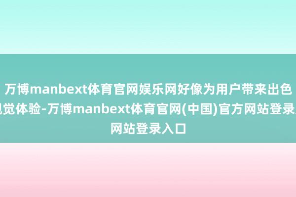 万博manbext体育官网娱乐网好像为用户带来出色的视觉体验-万博manbext体育官网(中国)官方网站登录入口