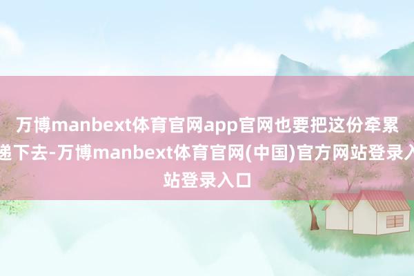 万博manbext体育官网app官网也要把这份牵累传递下去-万博manbext体育官网(中国)官方网站登录入口
