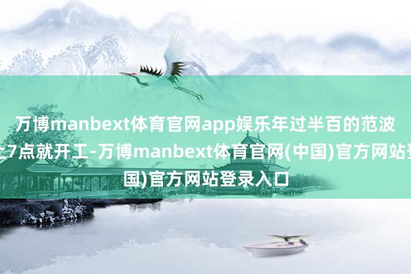 万博manbext体育官网app娱乐年过半百的范波每天早上7点就开工-万博manbext体育官网(中国)官方网站登录入口