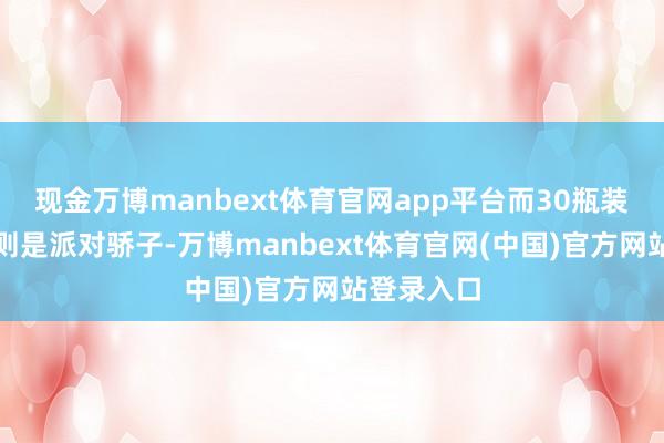 现金万博manbext体育官网app平台而30瓶装的菠萝味则是派对骄子-万博manbext体育官网(中国)官方网站登录入口