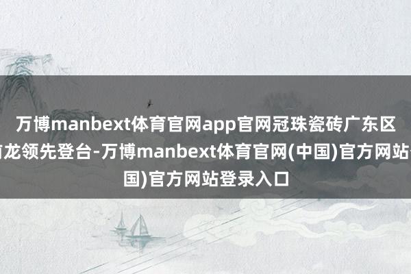 万博manbext体育官网app官网冠珠瓷砖广东区司理汪前龙领先登台-万博manbext体育官网(中国)官方网站登录入口