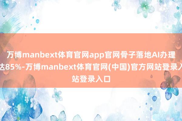 万博manbext体育官网app官网骨子落地AI办理率达85%-万博manbext体育官网(中国)官方网站登录入口