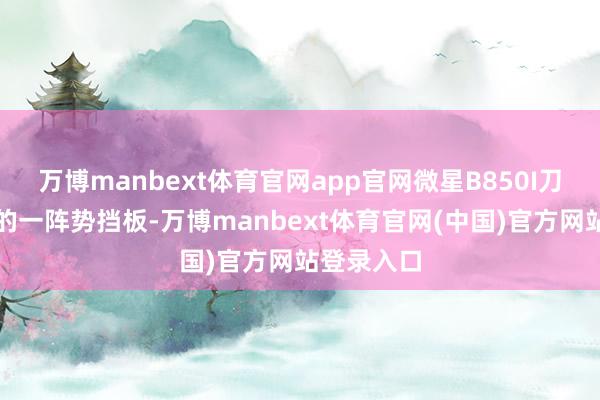 万博manbext体育官网app官网微星B850I刀锋钛主板的一阵势挡板-万博manbext体育官网(中国)官方网站登录入口