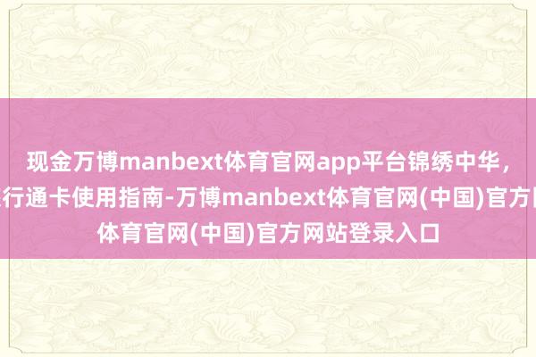 现金万博manbext体育官网app平台锦绣中华，支付无忧 | 旅行通卡使用指南-万博manbext体育官网(中国)官方网站登录入口