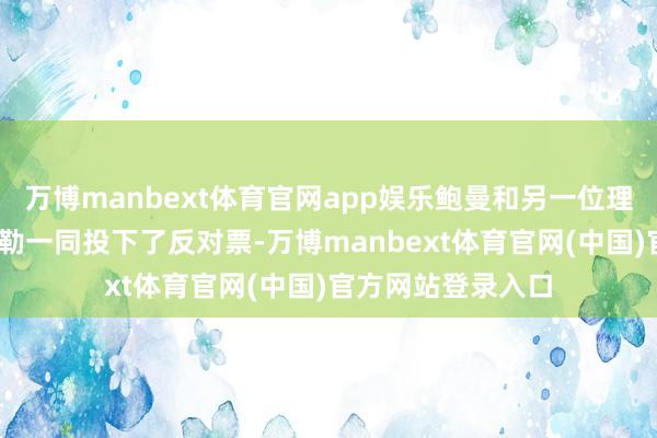 万博manbext体育官网app娱乐鲍曼和另一位理事克里斯托弗·沃勒一同投下了反对票-万博manbext体育官网(中国)官方网站登录入口