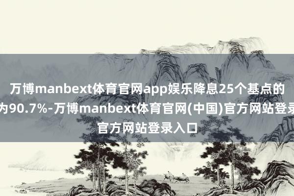 万博manbext体育官网app娱乐降息25个基点的概率为90.7%-万博manbext体育官网(中国)官方网站登录入口