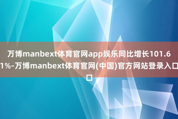 万博manbext体育官网app娱乐同比增长101.61%-万博manbext体育官网(中国)官方网站登录入口