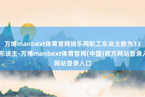 万博manbext体育官网娱乐网职工东谈主数为3334东谈主-万博manbext体育官网(中国)官方网站登录入口