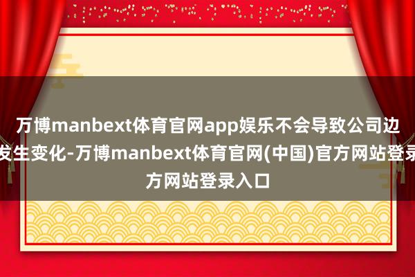 万博manbext体育官网app娱乐不会导致公司边界权发生变化-万博manbext体育官网(中国)官方网站登录入口
