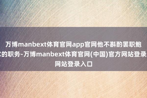 万博manbext体育官网app官网他不斟酌罢职鲍威尔的职务-万博manbext体育官网(中国)官方网站登录入口