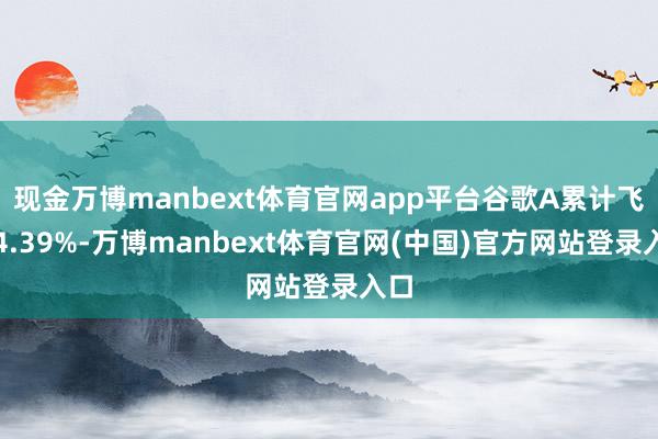 现金万博manbext体育官网app平台谷歌A累计飞腾4.39%-万博manbext体育官网(中国)官方网站登录入口