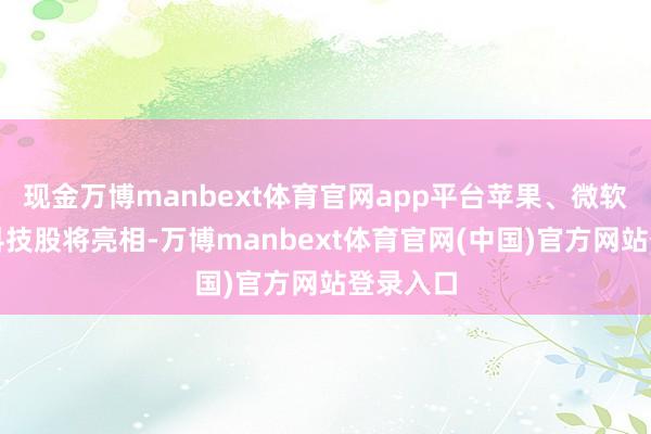 现金万博manbext体育官网app平台苹果、微软等明星科技股将亮相-万博manbext体育官网(中国)官方网站登录入口