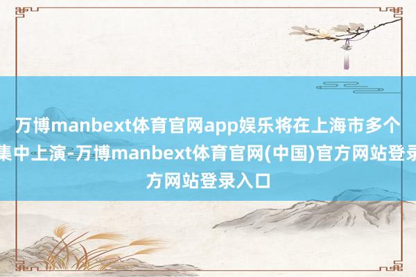 万博manbext体育官网app娱乐将在上海市多个场馆集中上演-万博manbext体育官网(中国)官方网站登录入口