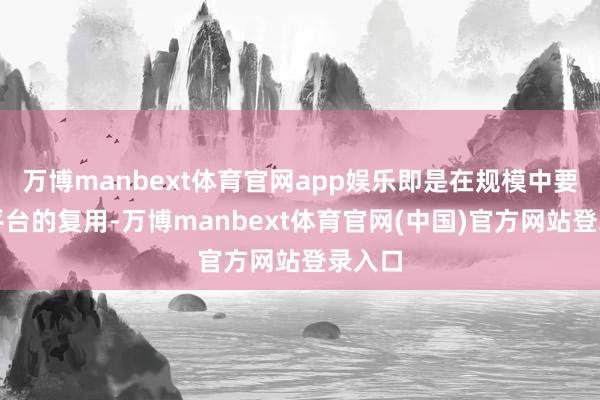 万博manbext体育官网app娱乐即是在规模中要加多平台的复用-万博manbext体育官网(中国)官方网站登录入口