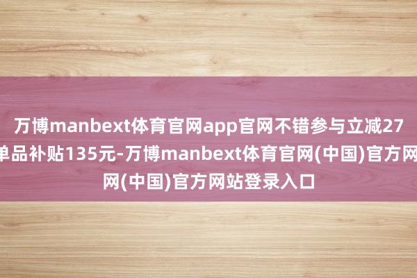 万博manbext体育官网app官网不错参与立减273元、王炸单品补贴135元-万博manbext体育官网(中国)官方网站登录入口